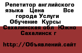 Репетитор английского языка › Цена ­ 500 - Все города Услуги » Обучение. Курсы   . Сахалинская обл.,Южно-Сахалинск г.